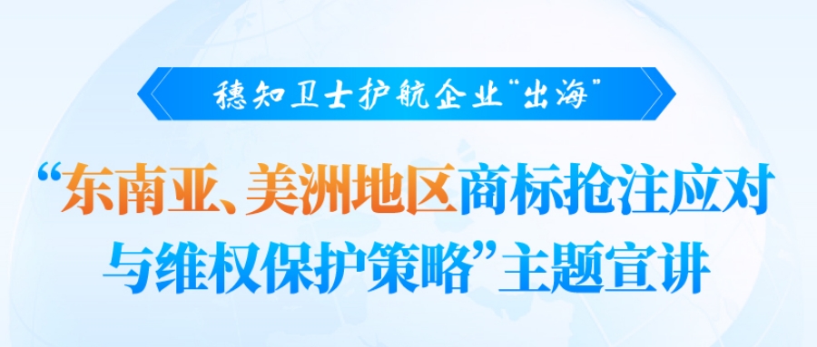 【广州线下】穗知卫士护航企业“出海”|“东南亚、美洲地区商标抢注应对与维权保护策略” 主题宣讲