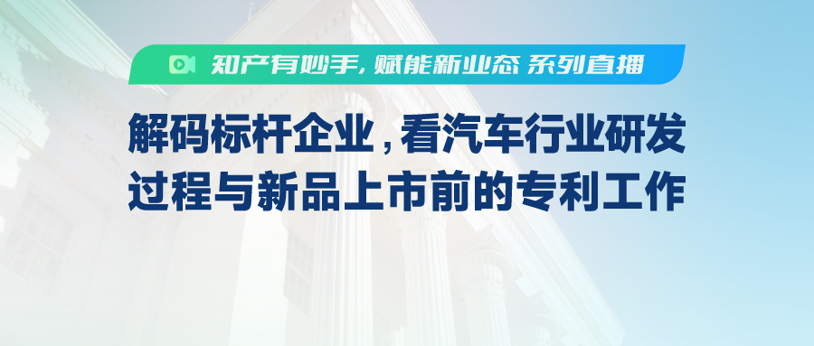 【知产有妙手，赋能新业态】解码标杆企业，看汽车行业研发过程与新品上市前的专利工作