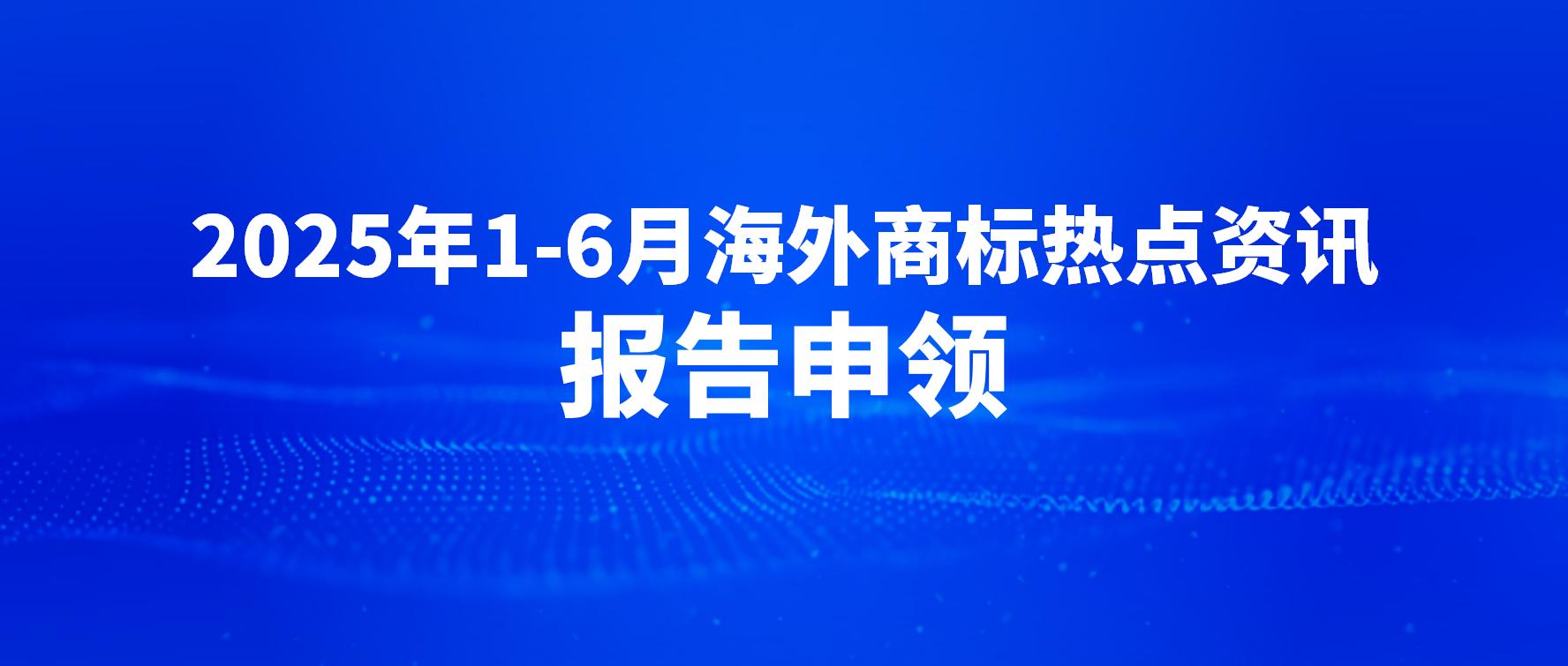 【报告申领】2025年1-6月海外商标热点资讯